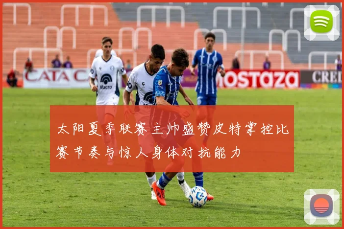 太阳夏季联赛主帅盛赞皮特掌控比赛节奏与惊人身体对抗能力