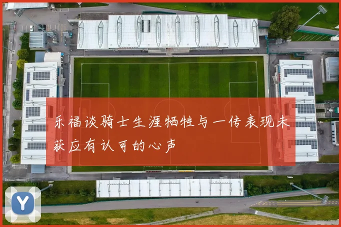 乐福谈骑士生涯牺牲与一传表现未获应有认可的心声