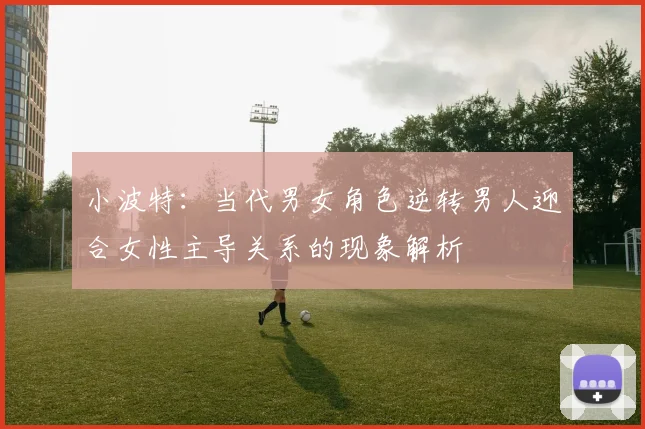 小波特：当代男女角色逆转男人迎合女性主导关系的现象解析