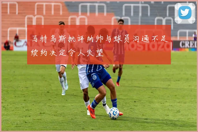 马特乌斯批评纳帅与球员沟通不足续约决定令人失望