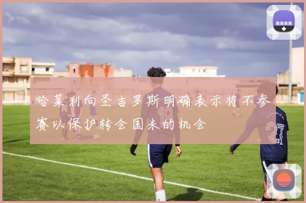 哈莱利向圣吉罗斯明确表示将不参赛以保护转会国米的机会