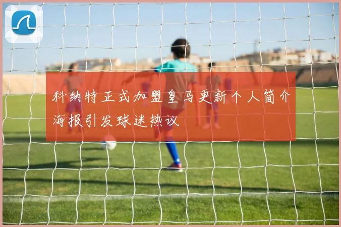 科纳特正式加盟皇马更新个人简介海报引发球迷热议