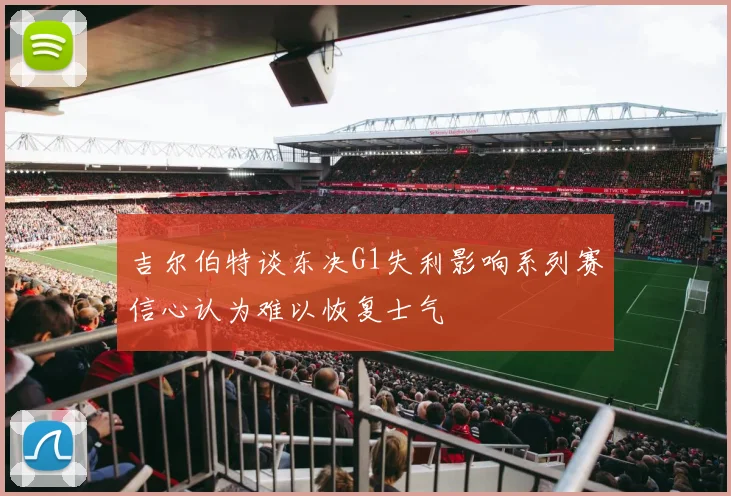吉尔伯特谈东决G1失利影响系列赛信心认为难以恢复士气