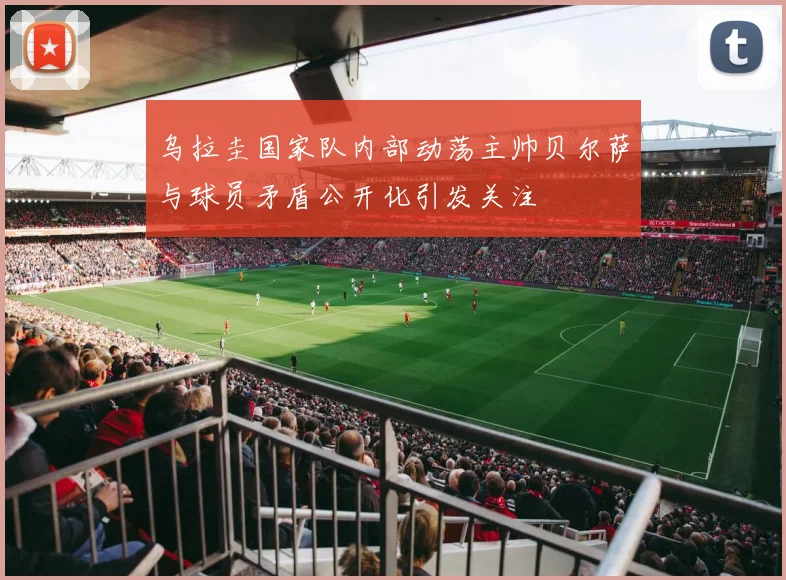 乌拉圭国家队内部动荡主帅贝尔萨与球员矛盾公开化引发关注