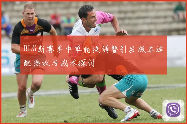 BLG新赛季中单轮换调整引发版本适配热议与战术探讨