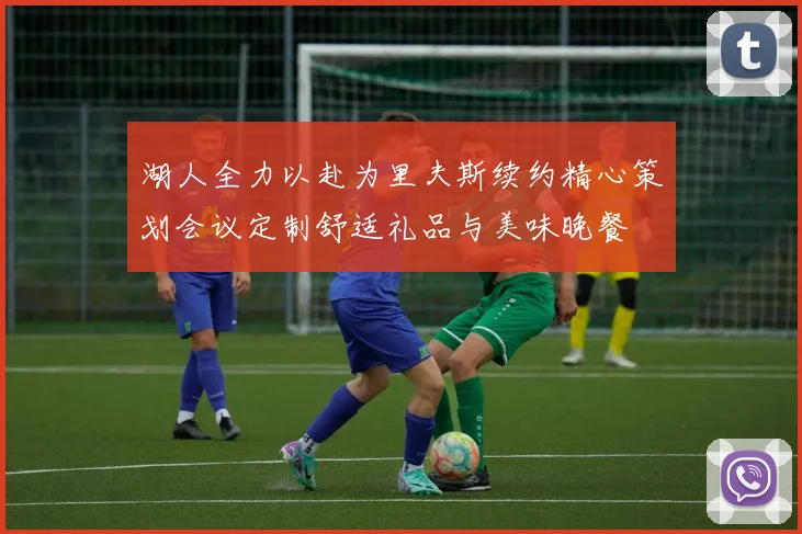湖人全力以赴为里夫斯续约精心策划会议定制舒适礼品与美味晚餐