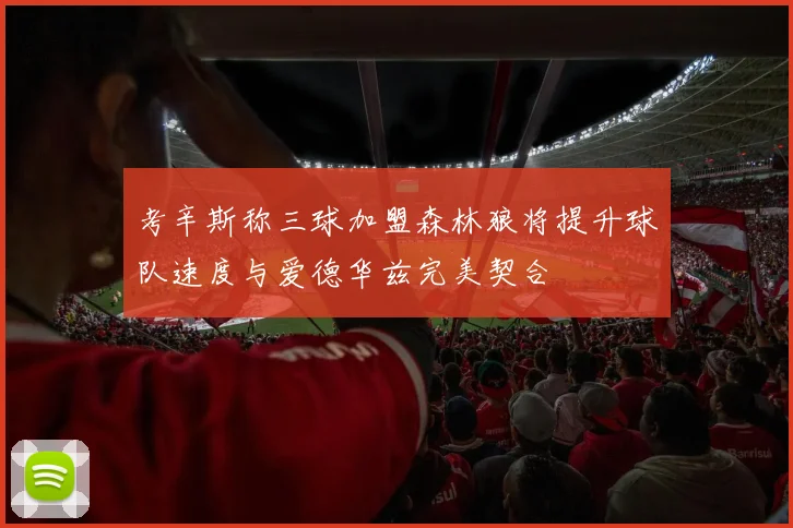 考辛斯称三球加盟森林狼将提升球队速度与爱德华兹完美契合